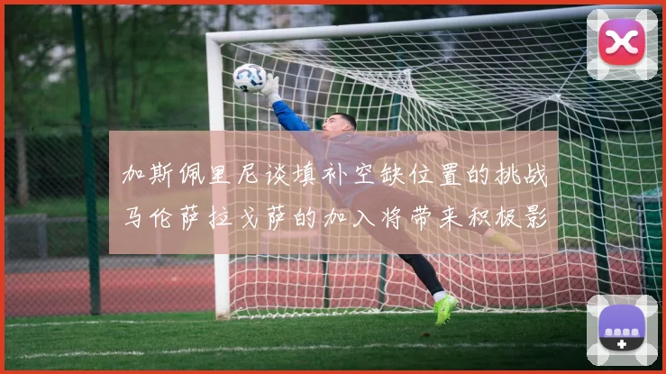 加斯佩里尼谈填补空缺位置的挑战马伦萨拉戈萨的加入将带来积极影响