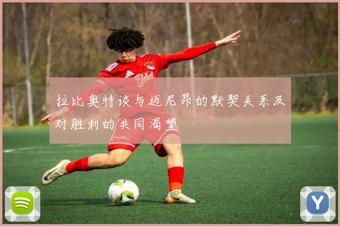 拉比奥特谈与迈尼昂的默契关系及对胜利的共同渴望