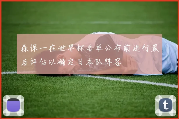 森保一在世界杯名单公布前进行最后评估以确定日本队阵容