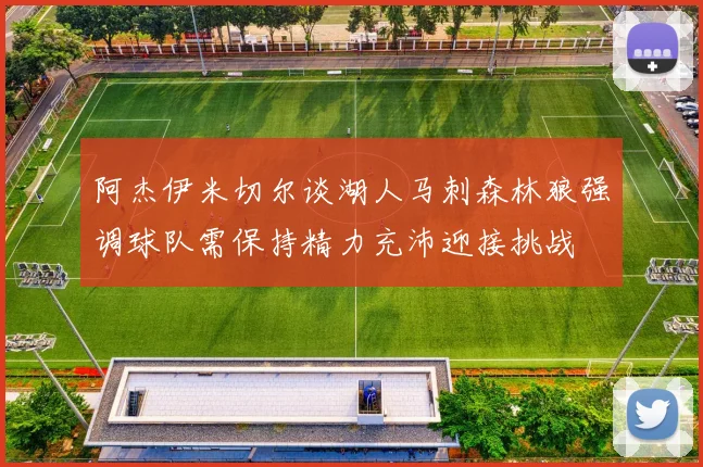 阿杰伊米切尔谈湖人马刺森林狼强调球队需保持精力充沛迎接挑战