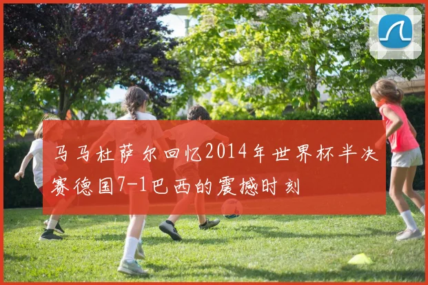 马马杜萨尔回忆2014年世界杯半决赛德国7-1巴西的震撼时刻