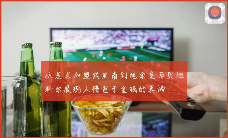 从差点加盟武里南到绝杀皇马贝坦科尔展现人情重于金钱的真谛