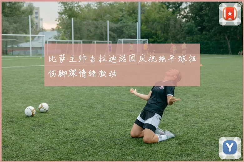 比萨主帅吉拉迪诺因庆祝绝平球扭伤脚踝情绪激动