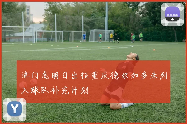 津门虎明日出征重庆德尔加多未列入球队补充计划