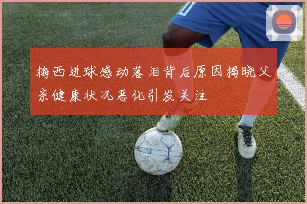 梅西进球感动落泪背后原因揭晓父亲健康状况恶化引发关注