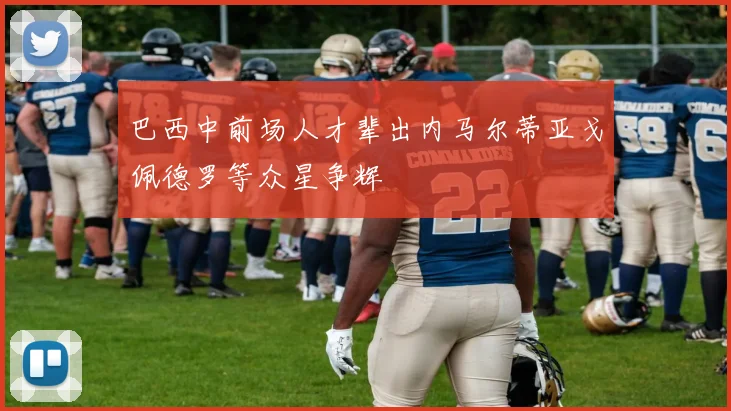 巴西中前场人才辈出内马尔蒂亚戈佩德罗等众星争辉