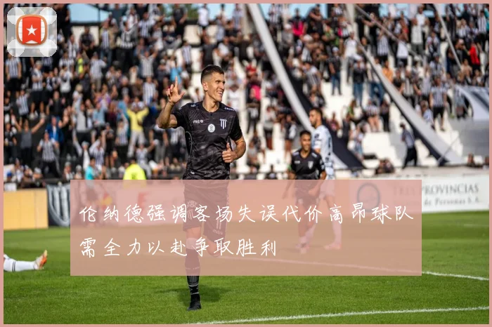 伦纳德强调客场失误代价高昂球队需全力以赴争取胜利