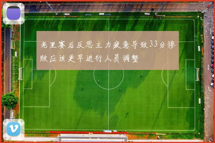 老里赛后反思主力疲惫导致33分惨败应该更早进行人员调整