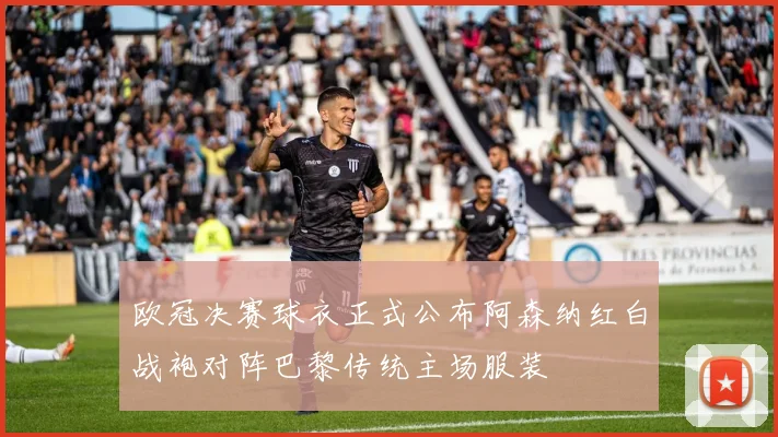 欧冠决赛球衣正式公布阿森纳红白战袍对阵巴黎传统主场服装