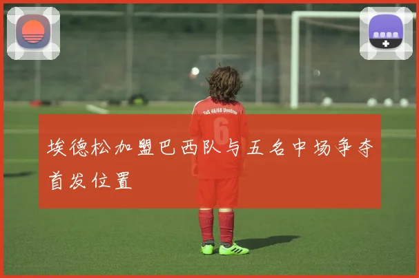 埃德松加盟巴西队与五名中场争夺首发位置
