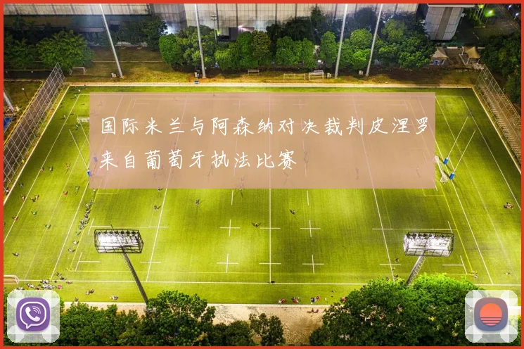国际米兰与阿森纳对决裁判皮涅罗来自葡萄牙执法比赛