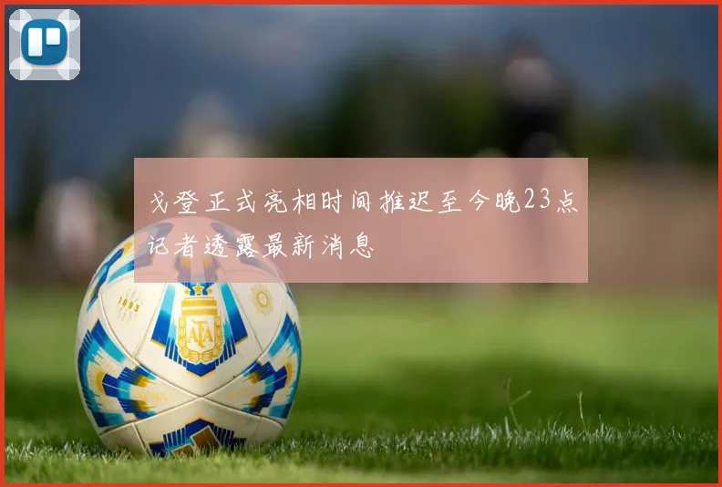 戈登正式亮相时间推迟至今晚23点记者透露最新消息