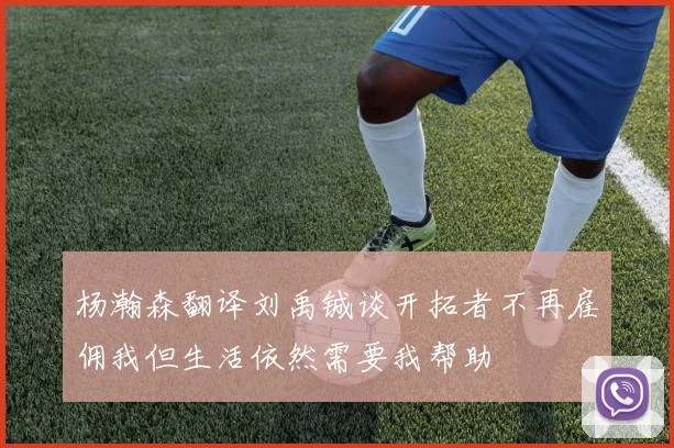 杨瀚森翻译刘禹铖谈开拓者不再雇佣我但生活依然需要我帮助