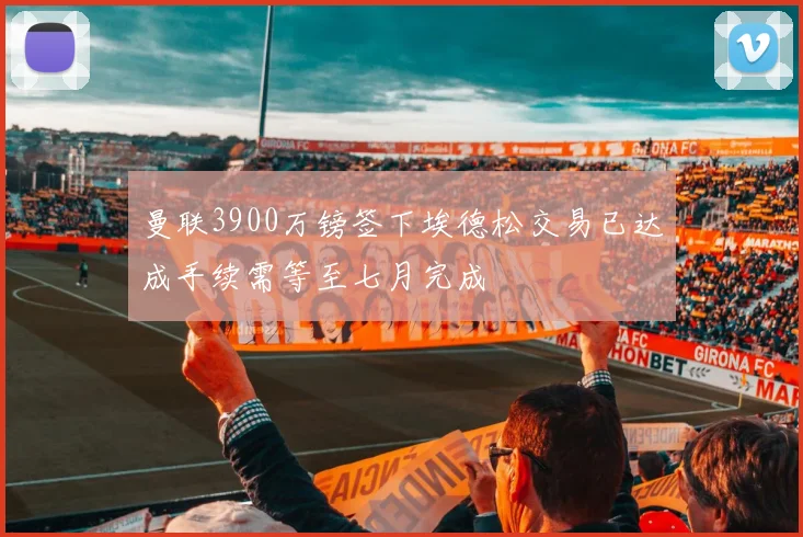 曼联3900万镑签下埃德松交易已达成手续需等至七月完成