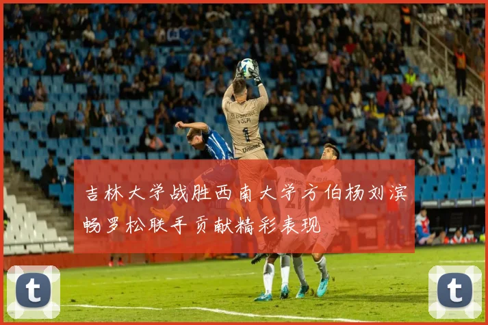 吉林大学战胜西南大学方伯杨刘滨畅罗松联手贡献精彩表现