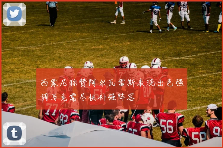 西蒙尼称赞阿尔瓦雷斯表现出色强调马竞需尽快补强阵容