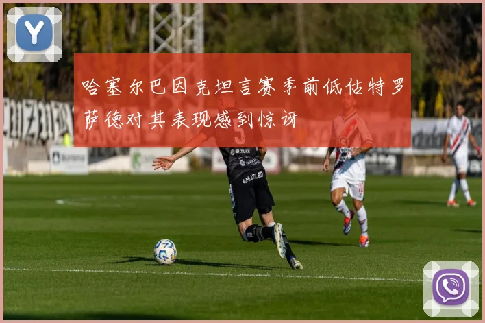 哈塞尔巴因克坦言赛季前低估特罗萨德对其表现感到惊讶