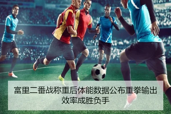 富里二番战称重后体能数据公布重拳输出效率成胜负手